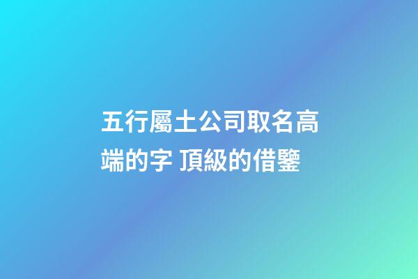 五行屬土公司取名高端的字 頂級的借鑒-第1張-公司起名-玄機派